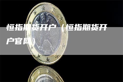 恒指期货开户（恒指期货开户官网）