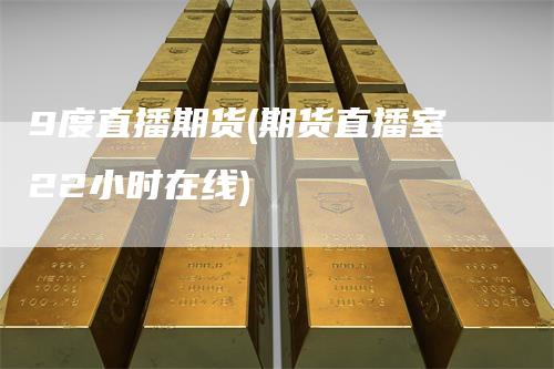 9度直播期货(期货直播室22小时在线)