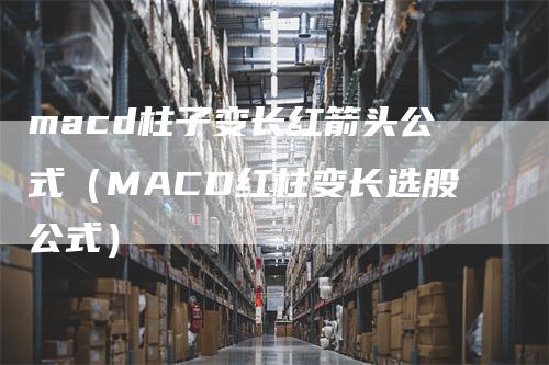 macd柱子变长红箭头公式（MACD红柱变长选股公式）