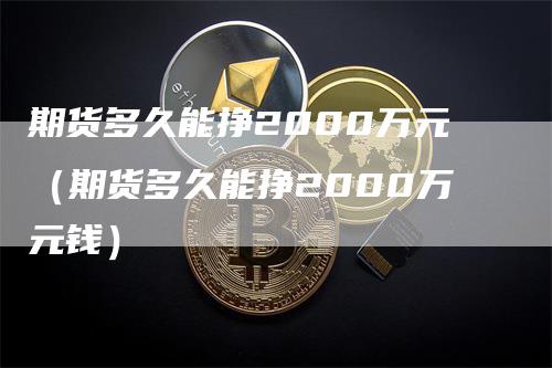 期货多久能挣2000万元（期货多久能挣2000万元钱）