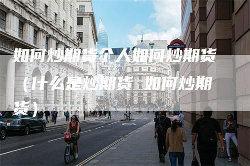 如何炒期货个人如何炒期货（什么是炒期货 如何炒期货）