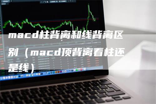 macd柱背离和线背离区别（macd顶背离看柱还是线）