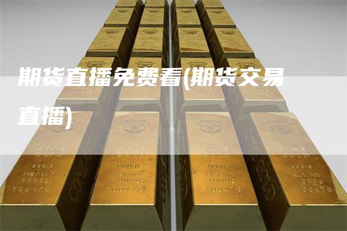 期货直播免费看(期货交易直播)