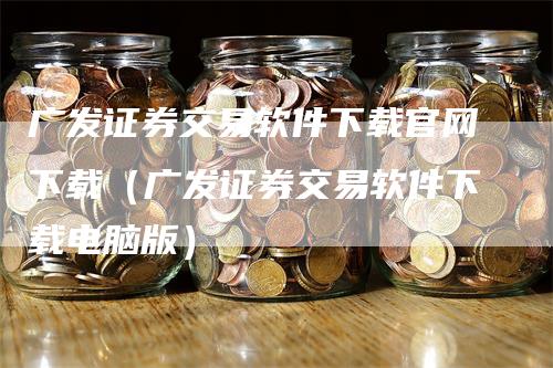 广发证券交易软件下载官网下载(广发证券交易软件下载电脑版)
