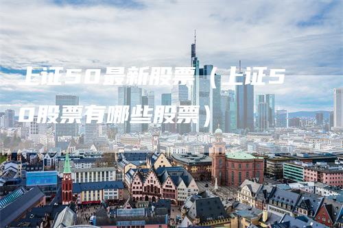 上证50最新股票（上证50股票有哪些股票）