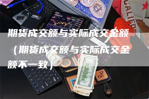 期货成交额与实际成交金额（期货成交额与实际成交金额不一致）
