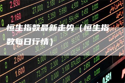 恒生指数最新走势（恒生指数每日行情）