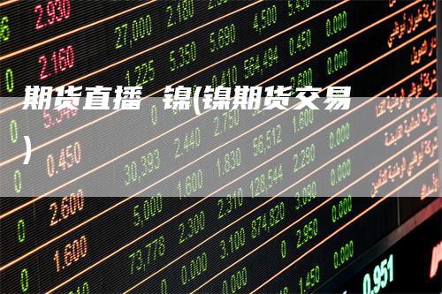 期货直播 镍(镍期货交易)