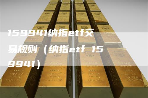 159941纳指etf交易规则（纳指etf 159941）