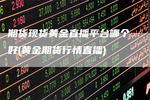 期货现货黄金直播平台哪个好(黄金期货行情直播)