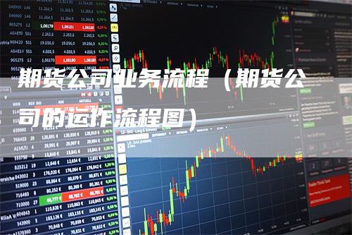 期货公司业务流程(期货公司的运作流程图)