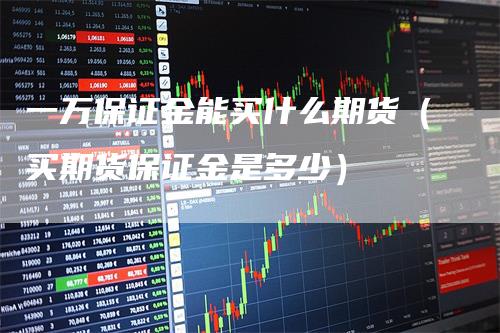 一万保证金能买什么期货（买期货保证金是多少）