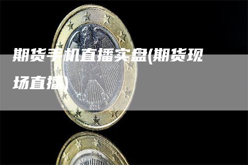 期货手机直播实盘(期货现场直播)