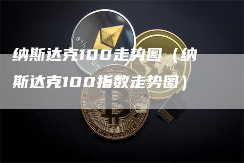 纳斯达克100走势图（纳斯达克100指数走势图）