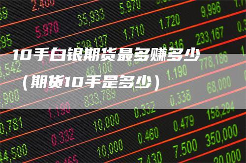 10手白银期货最多赚多少(期货10手是多少)