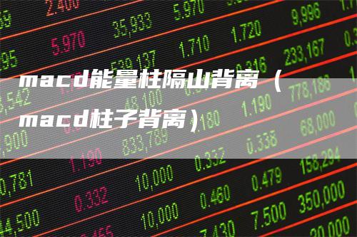 macd能量柱隔山背离(macd柱子背离)