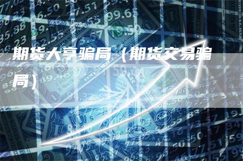 期货大亨骗局（期货交易骗局）