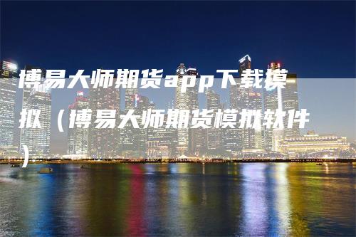 博易大师期货app下载摸拟（博易大师期货模拟软件）
