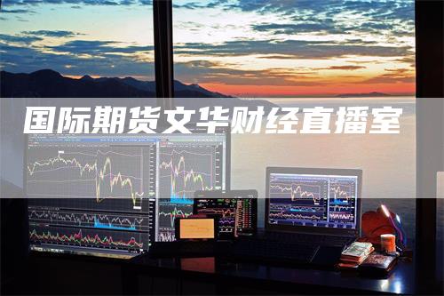 国际期货文华财经直播室