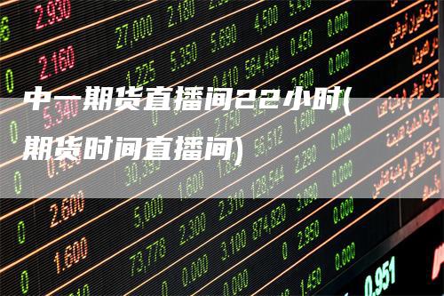 中一期货直播间22小时(期货时间直播间)