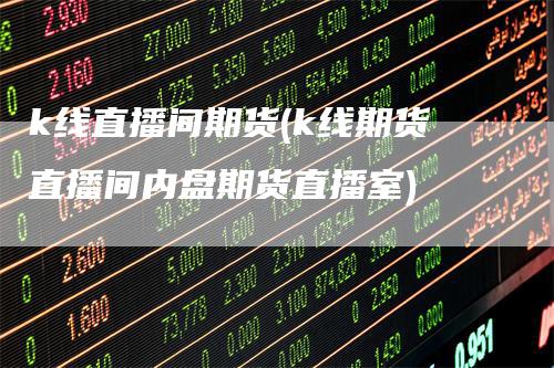 k线直播间期货(k线期货直播间内盘期货直播室)