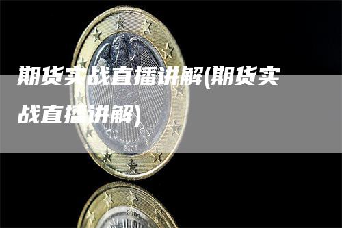 期货实战直播讲解(期货实战直播讲解)