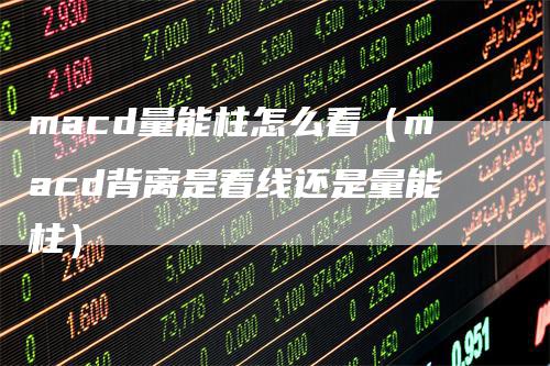 macd量能柱怎么看（macd背离是看线还是量能柱）