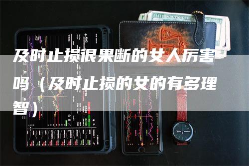 及时止损很果断的女人厉害吗(及时止损的女的有多理智)