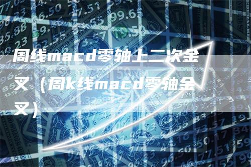 周线macd零轴上二次金叉(周k线macd零轴金叉)