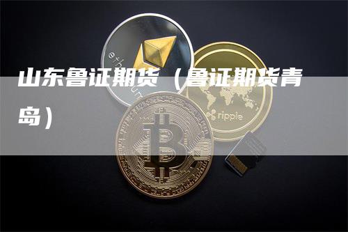 山东鲁证期货（鲁证期货青岛）