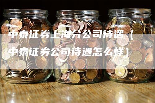中泰证券上海分公司待遇(中泰证券公司待遇怎么样)