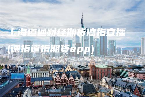 上海道通财经期货德指直播(德指道指期货app)