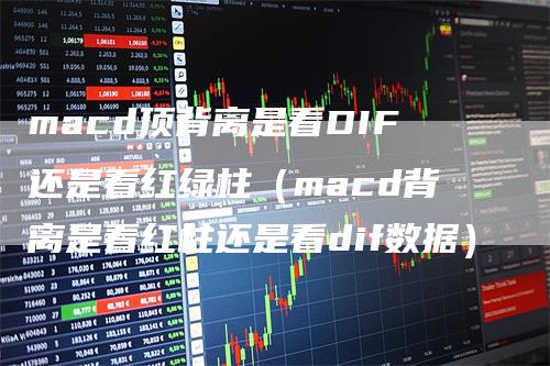 macd顶背离是看DIF还是看红绿柱(macd背离是看红柱还是看dif数据)