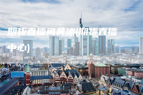 期货直播间黄浦(期货直播中心)