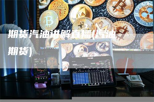 期货汽油讲解直播(汽油 期货)