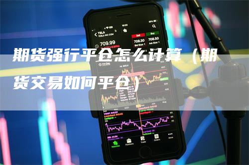 期货强行平仓怎么计算（期货交易如何平仓）