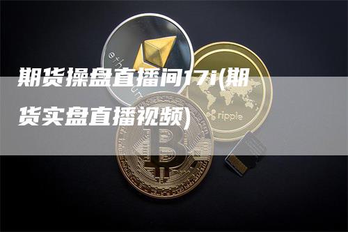 期货操盘直播间17i(期货实盘直播视频)