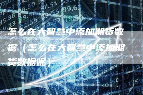 怎么在大智慧中添加期货数据（怎么在大智慧中添加期货数据呢）