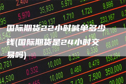 国际期货22小时喊单多少钱(国际期货是24小时交易吗)