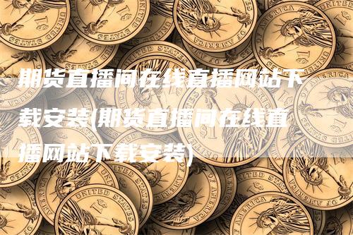 期货直播间在线直播网站下载安装(期货直播间在线直播网站下载安装)