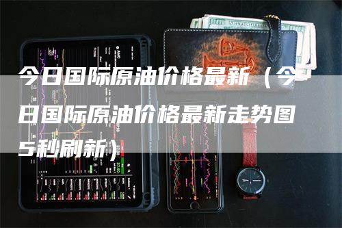 今日国际原油价格最新（今日国际原油价格最新走势图5秒刷新）