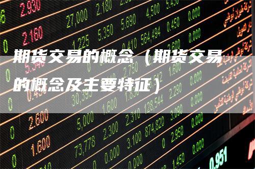 期货交易的概念（期货交易的概念及主要特征）