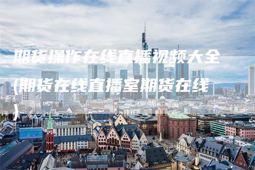 期货操作在线直播视频大全(期货在线直播室期货在线)