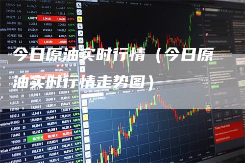 今日原油实时行情(今日原油实时行情走势图)