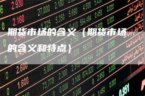 期货市场的含义(期货市场的含义和特点)