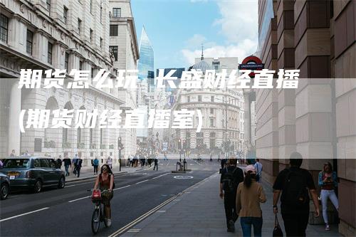 期货怎么玩 长盛财经直播(期货财经直播室)