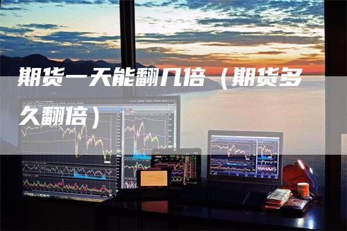 期货一天能翻几倍（期货多久翻倍）