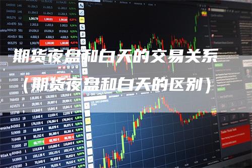 期货夜盘和白天的交易关系（期货夜盘和白天的区别）
