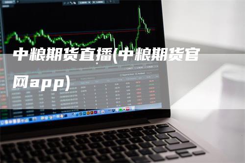 中粮期货直播(中粮期货官网app)