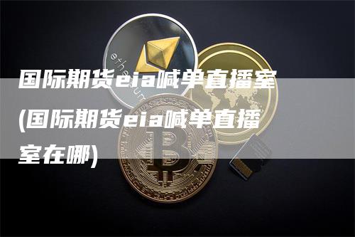 国际期货eia喊单直播室(国际期货eia喊单直播室在哪)